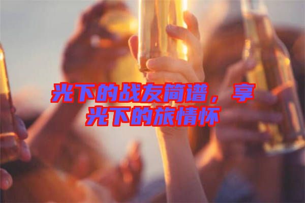 光下的戰友簡譜,享光下的旅情懷