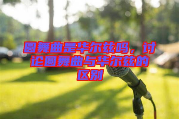 圓舞曲是華爾茲嗎，討論圓舞曲與華爾茲的區別