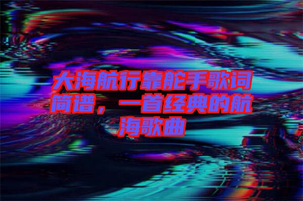 大海航行靠舵手歌詞簡譜，一首經典的航海歌曲