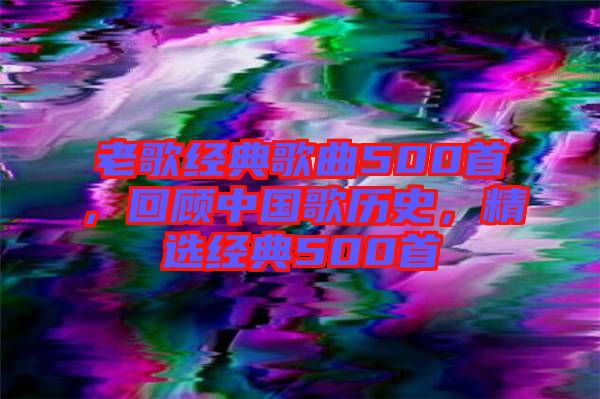 老歌經(jīng)典歌曲500首,回顧中國歌歷史,精選經(jīng)典500首