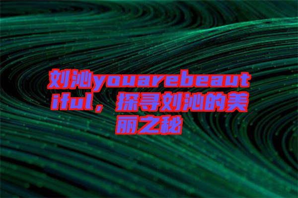 劉沁youarebeautiful，探尋劉沁的美麗之秘