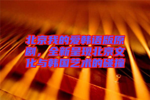 北京我的愛韓語版原劇，全新呈現(xiàn)北京文化與韓國藝術的碰撞