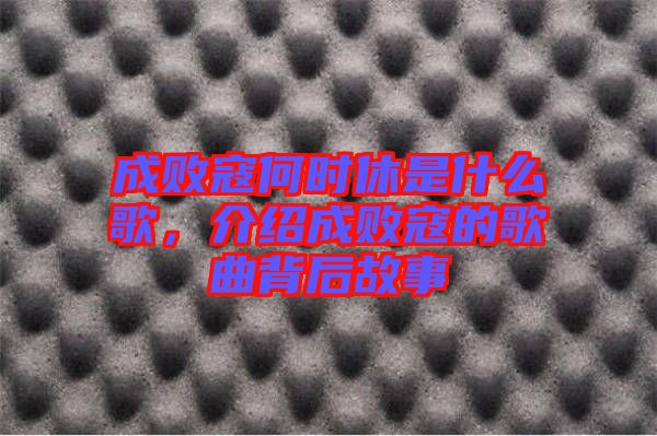 成敗寇何時休是什么歌,介紹成敗寇的歌曲背后故事