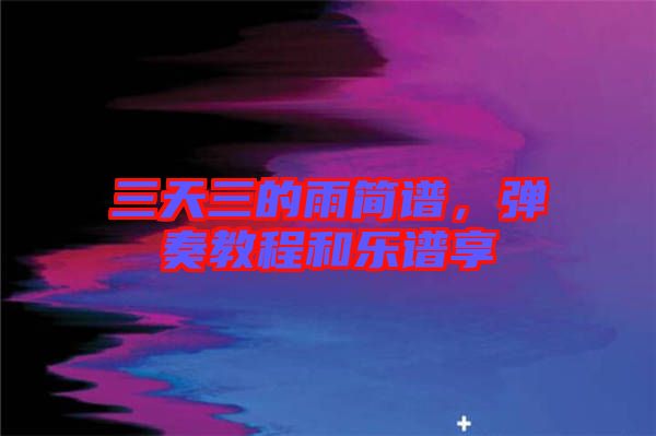 三天三的雨簡譜,彈奏教程和樂譜享