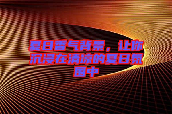 夏日香氣背景,讓你沉浸在清涼的夏日氛圍中