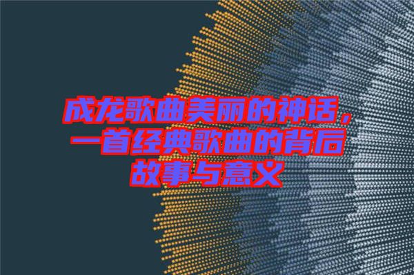 成龍歌曲美麗的神話，一首經典歌曲的背后故事與意義