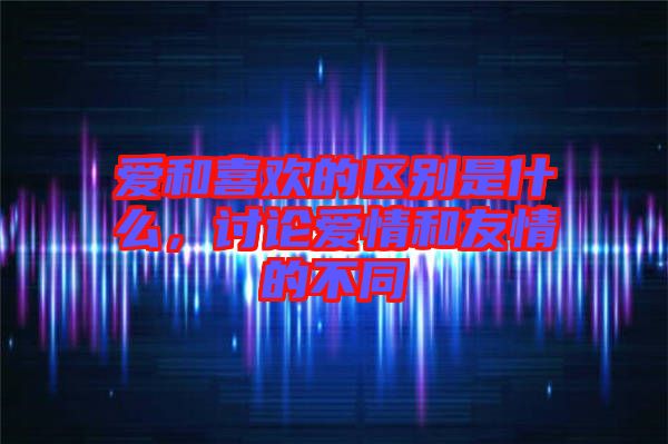 愛和喜歡的區(qū)別是什么,討論愛情和友情的不同