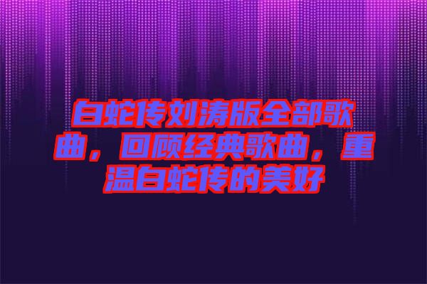 白蛇傳劉濤版全部歌曲，回顧經典歌曲，重溫白蛇傳的美好