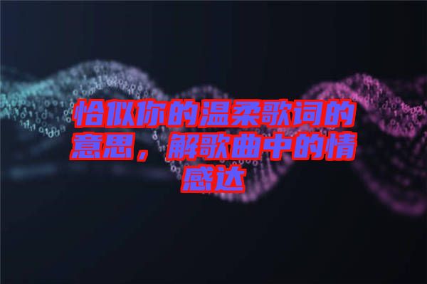 恰似你的溫柔歌詞的意思,解歌曲中的情感達