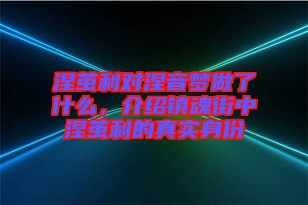 涅繭利對涅音夢做了什么,介紹鎮魂街中涅繭利的真實身份