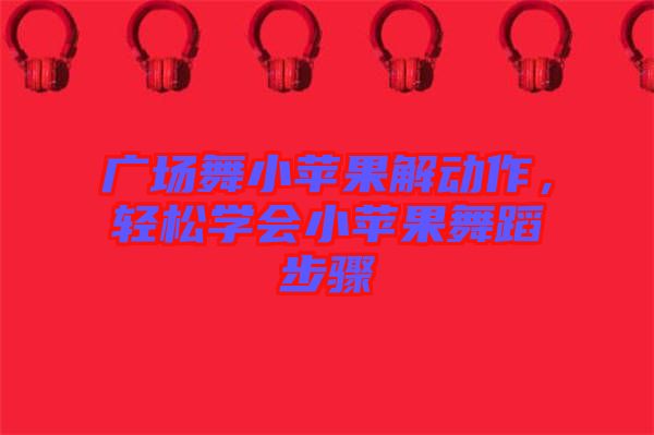 廣場舞小蘋果解動作,輕松學會小蘋果舞蹈步驟