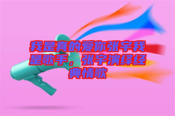 我是真的愛你張宇我是歌手，張宇演繹經(jīng)典情歌