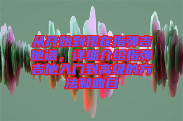 從開始到現(xiàn)在指彈吉他譜,詳細(xì)介紹指彈吉他入門到高級(jí)的方法和曲目