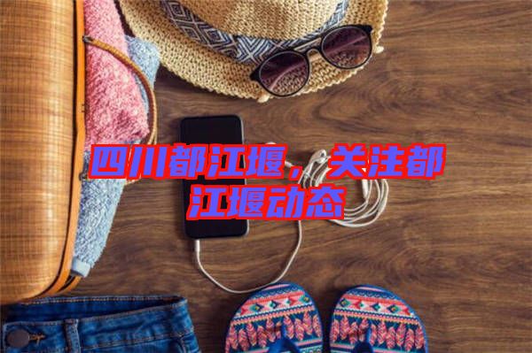 四川都江堰,關(guān)注都江堰動(dòng)態(tài)
