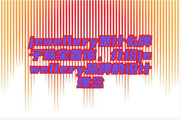 jewellery是什么牌子珠寶首飾，介紹jewellery品牌的設計理念