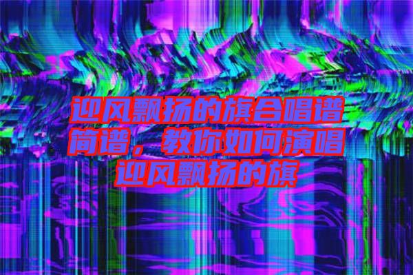 迎風飄揚的旗合唱譜簡譜，教你如何演唱迎風飄揚的旗