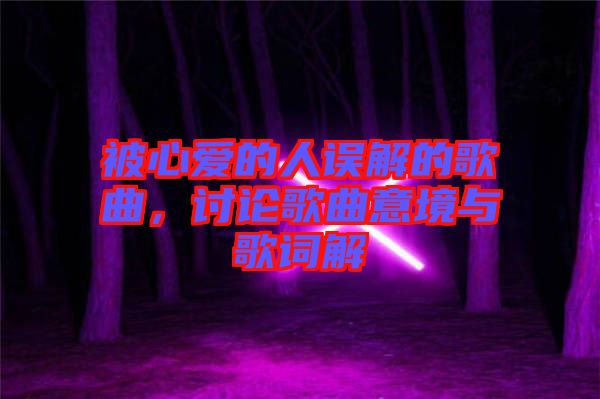 被心愛的人誤解的歌曲，討論歌曲意境與歌詞解