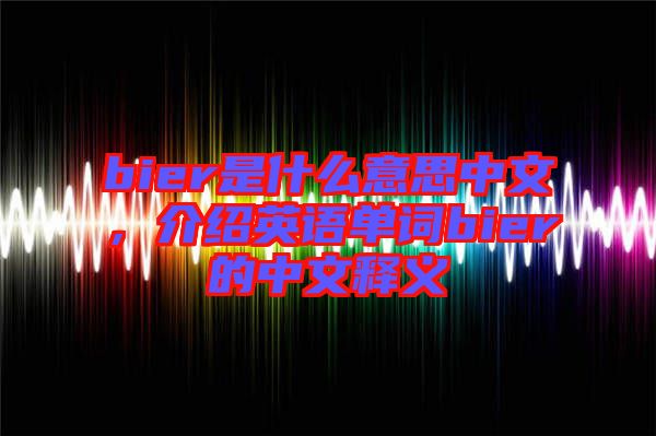 bier是什么意思中文,介紹英語單詞bier的中文釋義