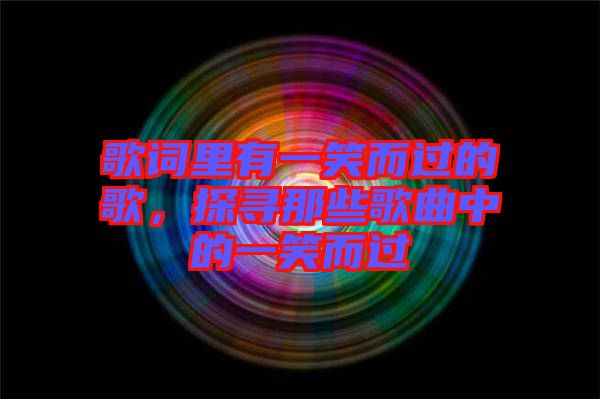 歌詞里有一笑而過的歌,探尋那些歌曲中的一笑而過