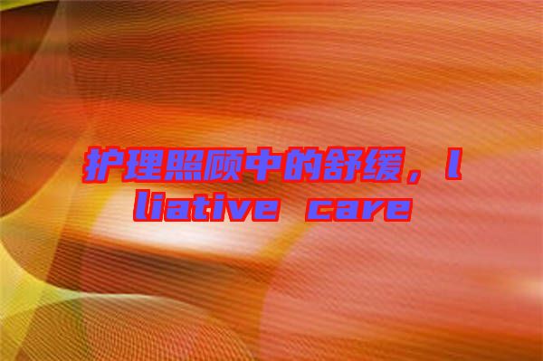 護(hù)理照顧中的舒緩，lliative care