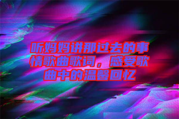 聽(tīng)媽媽講那過(guò)去的事情歌曲歌詞,感受歌曲中的溫馨回憶