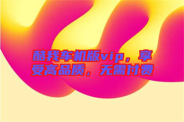 酷我車機版vip,享受高品質,無需付費