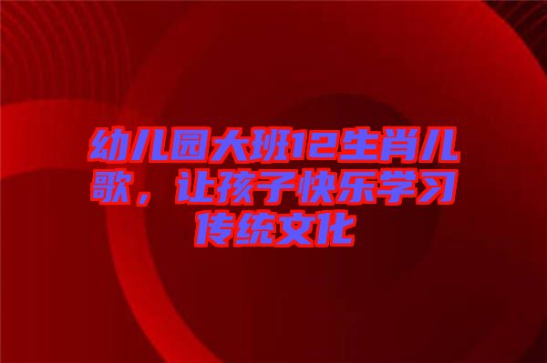 幼兒園大班12生肖兒歌,讓孩子快樂學習傳統文化