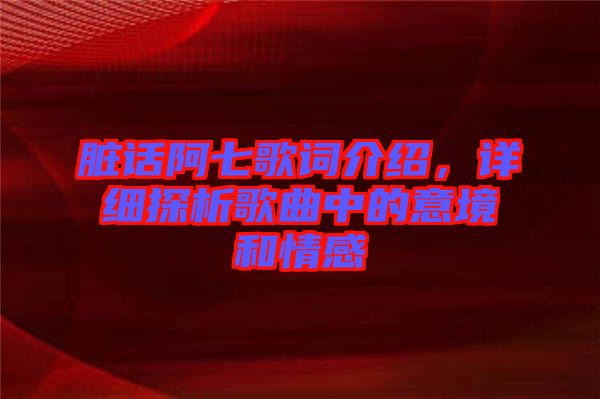 臟話阿七歌詞介紹,詳細探析歌曲中的意境和情感