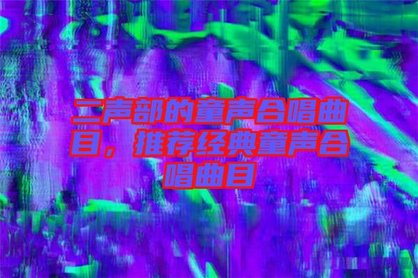 二聲部的童聲合唱曲目，推薦經典童聲合唱曲目