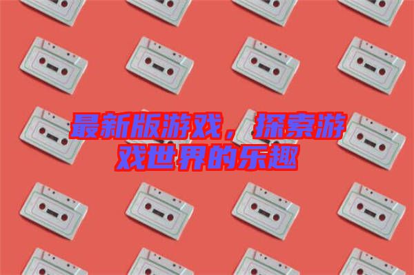 最新版游戲,探索游戲世界的樂趣