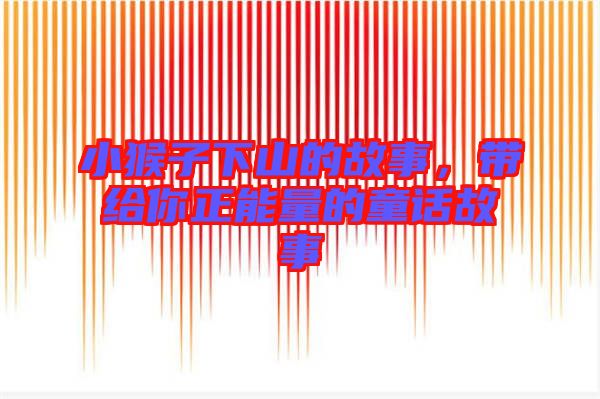 小猴子下山的故事,帶給你正能量的童話故事