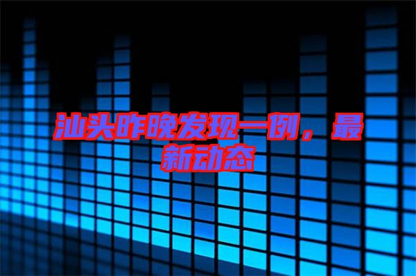 汕頭昨晚發現一例，最新動態