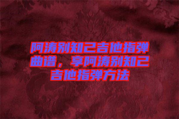 阿濤別知己吉他指彈曲譜,享阿濤別知己吉他指彈方法