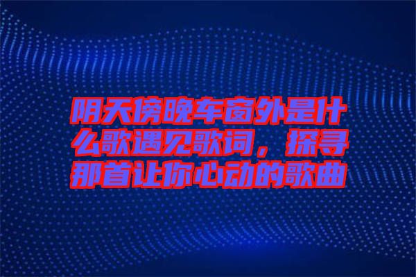 陰天傍晚車窗外是什么歌遇見歌詞，探尋那首讓你心動的歌曲