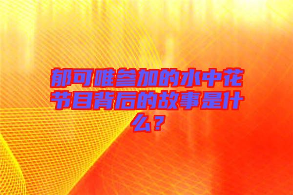 郁可唯參加的水中花節(jié)目背后的故事是什么？