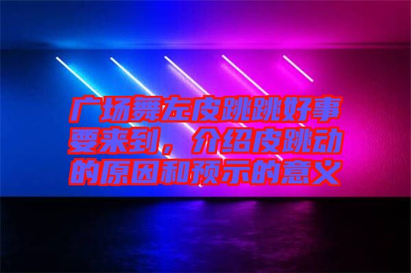 廣場舞左皮跳跳好事要來到，介紹皮跳動的原因和預示的意義