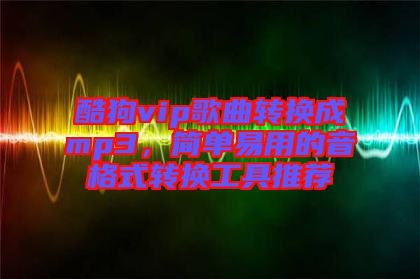酷狗vip歌曲轉換成mp3,簡單易用的音格式轉換工具推薦