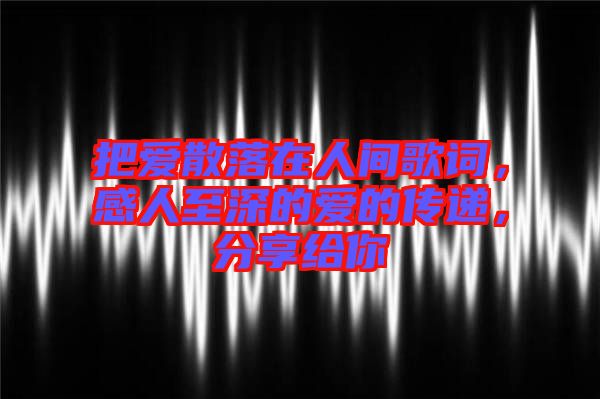 把愛散落在人間歌詞,感人至深的愛的傳遞,分享給你