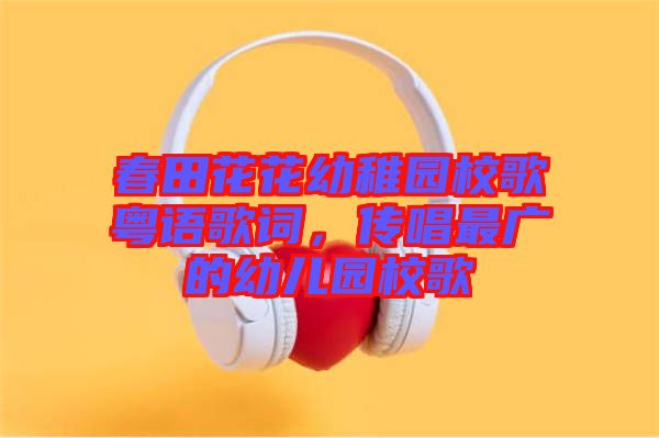 春田花花幼稚園校歌粵語歌詞,傳唱最廣的幼兒園校歌