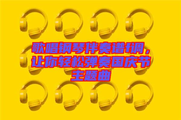 歌唱鋼琴伴奏譜f調，讓你輕松彈奏國慶節主題曲