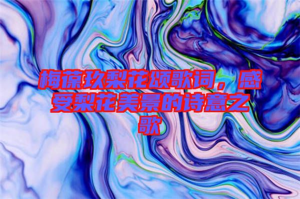 梅葆玖梨花頌歌詞，感受梨花美景的詩意之歌