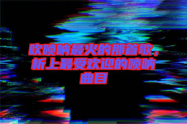 吹嗩吶最火的那首歌，析上最受歡迎的嗩吶曲目