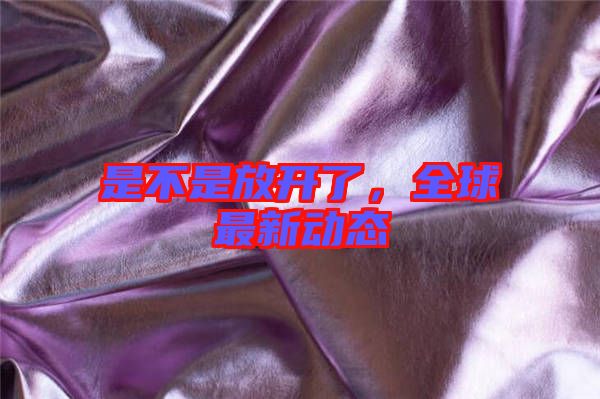 是不是放開了，全球最新動態