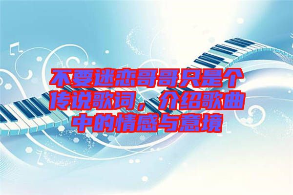 不要迷戀哥哥只是個(gè)傳說(shuō)歌詞,介紹歌曲中的情感與意境