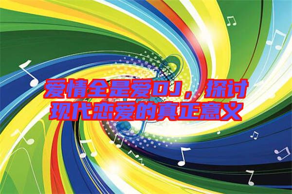 愛情全是愛DJ,探討現(xiàn)代戀愛的真正意義