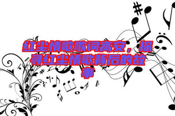 紅塵情歌歌詞高安,探尋紅塵情歌背后的故事