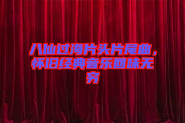 八仙過(guò)海片頭片尾曲，懷舊經(jīng)典音樂(lè)回味無(wú)窮