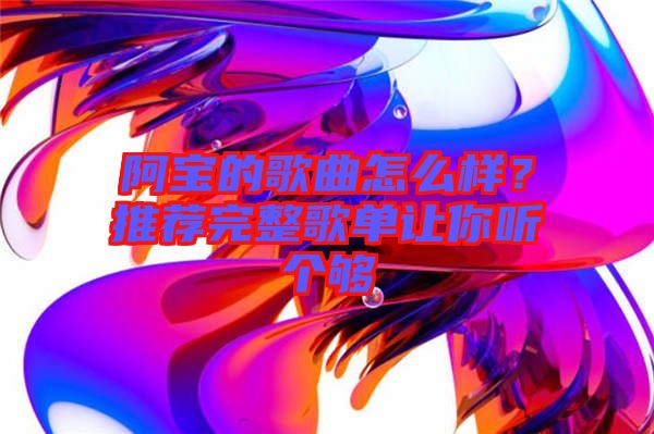 阿寶的歌曲怎么樣?推薦完整歌單讓你聽個夠