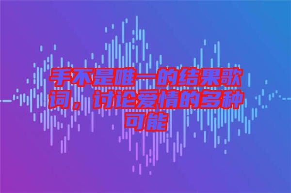 手不是唯一的結(jié)果歌詞,討論愛情的多種可能