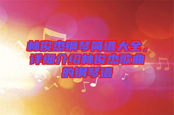 林俊杰鋼琴簡譜大全，詳細介紹林俊杰歌曲的鋼琴譜